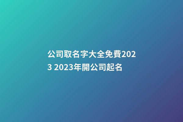 公司取名字大全免費2023 2023年開公司起名-第1張-公司起名-玄機派